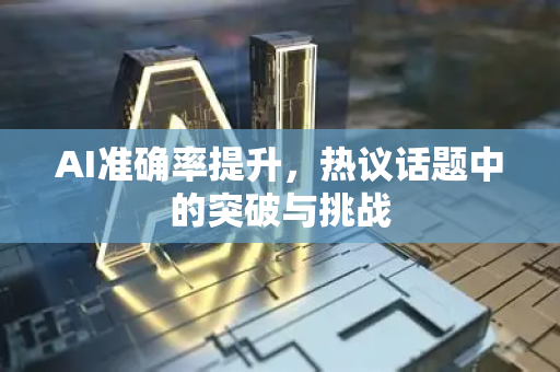 AI准确率提升，热议话题中的突破与挑战-第1张图片-星博讯网络科技知识-SEO优化技巧|AI知识科普|互联网行业干货大全