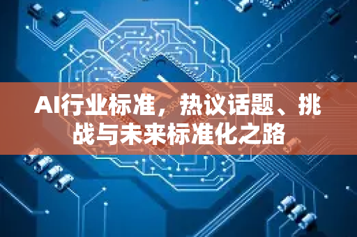 AI行业标准，热议话题、挑战与未来标准化之路-第1张图片-星博讯网络科技知识-SEO优化技巧|AI知识科普|互联网行业干货大全