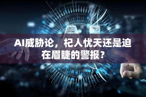 AI威胁论，杞人忧天还是迫在眉睫的警报？-第1张图片-星博讯网络科技知识-SEO优化技巧|AI知识科普|互联网行业干货大全