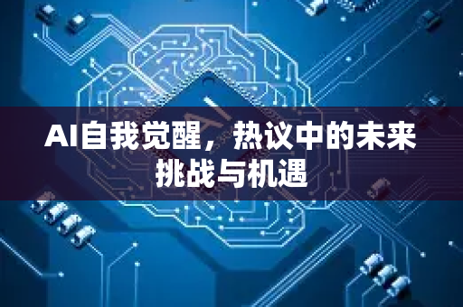 AI自我觉醒，热议中的未来挑战与机遇-第1张图片-星博讯网络科技知识-SEO优化技巧|AI知识科普|互联网行业干货大全