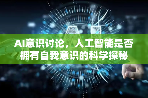 AI意识讨论，人工智能是否拥有自我意识的科学探秘-第1张图片-星博讯网络科技知识-SEO优化技巧|AI知识科普|互联网行业干货大全
