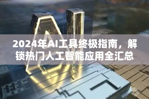 2024年AI工具终极指南，解锁热门人工智能应用全汇总-第1张图片-星博讯网络科技知识-SEO优化技巧|AI知识科普|互联网行业干货大全