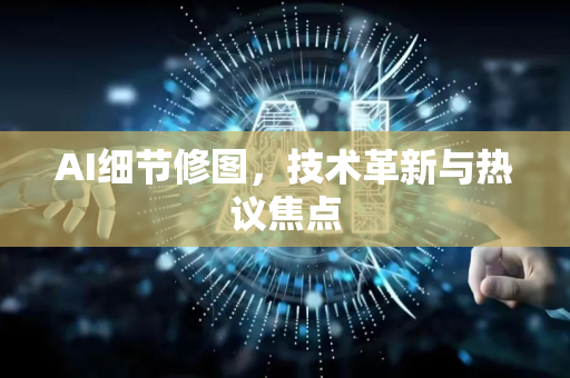 AI细节修图，技术革新与热议焦点