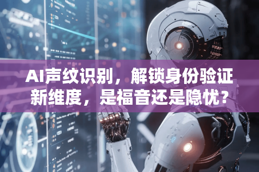 AI声纹识别，解锁身份验证新维度，是福音还是隐忧？