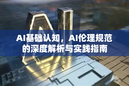 AI基础认知，AI伦理规范的深度解析与实践指南