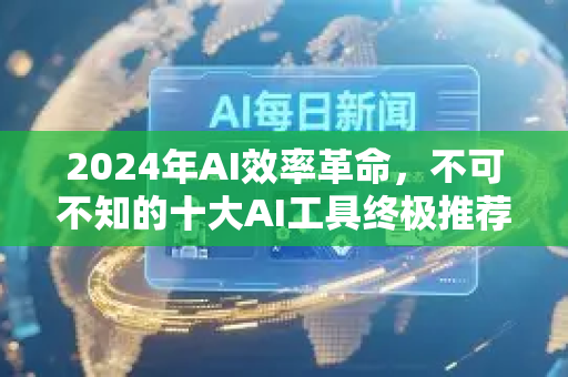 2024年AI效率革命，不可不知的十大AI工具终极推荐指南