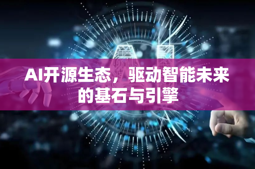AI开源生态，驱动智能未来的基石与引擎
