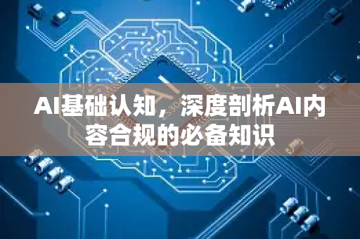 AI基础认知，深度剖析AI内容合规的必备知识