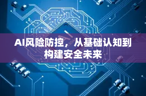 AI风险防控，从基础认知到构建安全未来