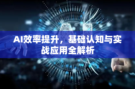 AI效率提升，基础认知与实战应用全解析