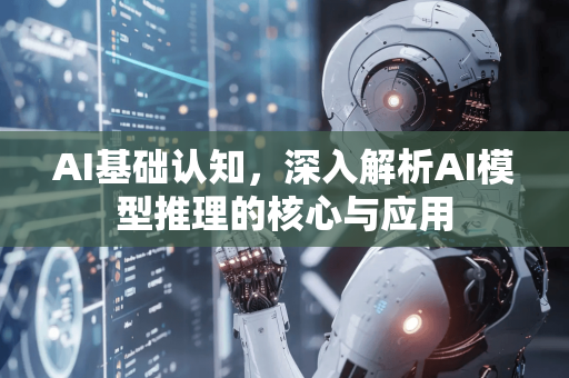 AI基础认知，深入解析AI模型推理的核心与应用