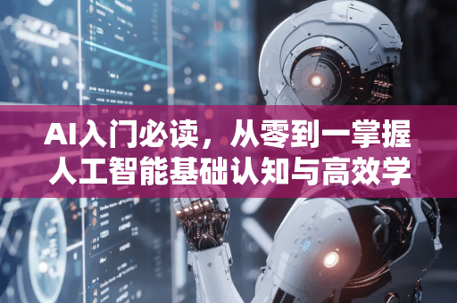 AI入门必读，从零到一掌握人工智能基础认知与高效学习资源