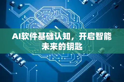 AI软件基础认知，开启智能未来的钥匙
