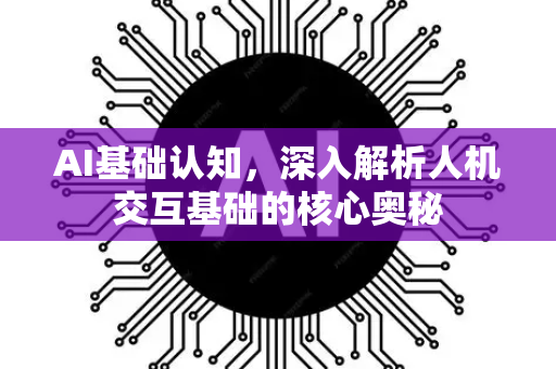 AI基础认知，深入解析人机交互基础的核心奥秘