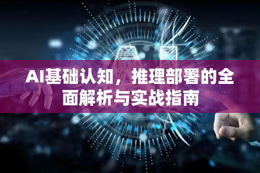 AI基础认知，推理部署的全面解析与实战指南