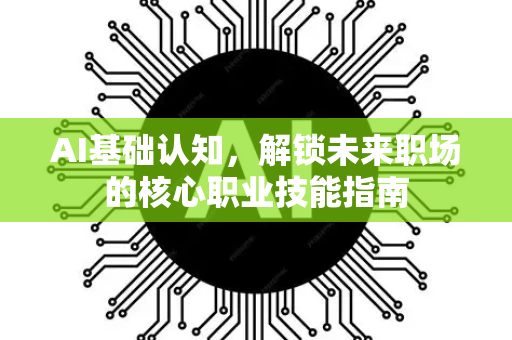 AI基础认知，解锁未来职场的核心职业技能指南