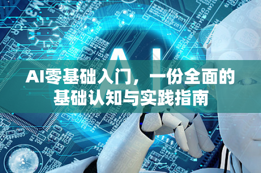 AI零基础入门，一份全面的基础认知与实践指南
