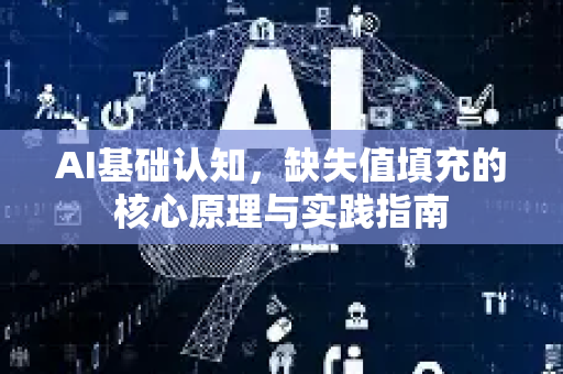 AI基础认知，缺失值填充的核心原理与实践指南