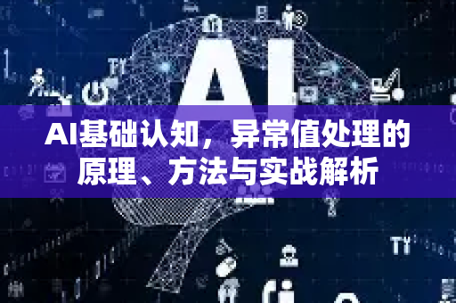 AI基础认知，异常值处理的原理、方法与实战解析