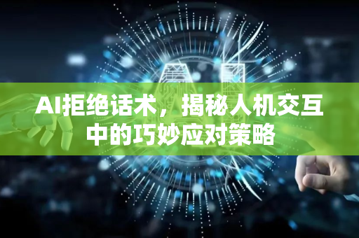 AI拒绝话术，揭秘人机交互中的巧妙应对策略-第1张图片-星博讯网络科技知识-SEO优化技巧|AI知识科普|互联网行业干货大全