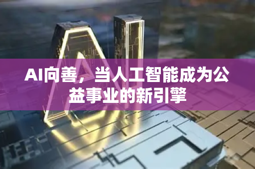 AI向善,当人工智能成为公益事业的新引擎-第1张图片-星博讯网络科技知识-SEO优化技巧|AI知识科普|互联网行业干货大全 AI向善,当人工智能成为公益事业的新引擎-第1张图片-星博讯网络科技知识-SEO优化技巧|AI知识科普|互联网行业干货大全