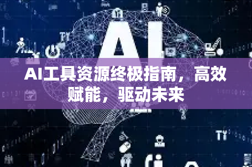 AI工具资源终极指南，高效赋能，驱动未来-第1张图片-星博讯网络科技知识-SEO优化技巧|AI知识科普|互联网行业干货大全