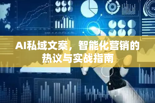 AI私域文案，智能化营销的热议与实战指南-第1张图片-星博讯网络科技知识-SEO优化技巧|AI知识科普|互联网行业干货大全