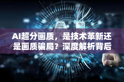 AI超分画质，是技术革新还是画质骗局？深度解析背后的热议与未来-第1张图片-星博讯网络科技知识-SEO优化技巧|AI知识科普|互联网行业干货大全