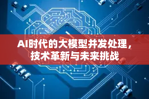 AI时代的大模型并发处理，技术革新与未来挑战-第1张图片-星博讯网络科技知识-SEO优化技巧|AI知识科普|互联网行业干货大全