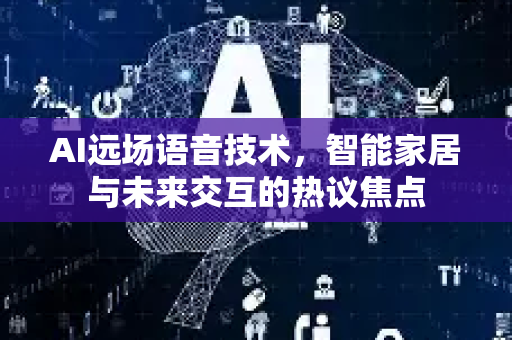 AI远场语音技术，智能家居与未来交互的热议焦点-第1张图片-星博讯网络科技知识-SEO优化技巧|AI知识科普|互联网行业干货大全