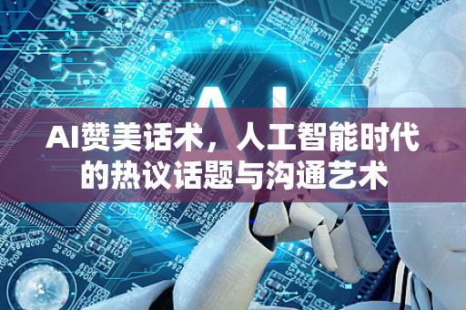 AI赞美话术,人工智能时代的热议话题与沟通艺术-第1张图片-星博讯网络科技知识-SEO优化技巧|AI知识科普|互联网行业干货大全 AI赞美话术,人工智能时代的热议话题与沟通艺术-第1张图片-星博讯网络科技知识-SEO优化技巧|AI知识科普|互联网行业干货大全