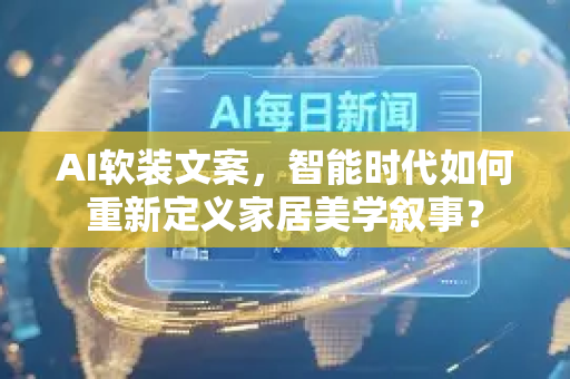 AI软装文案，智能时代如何重新定义家居美学叙事？-第1张图片-星博讯网络科技知识-SEO优化技巧|AI知识科普|互联网行业干货大全