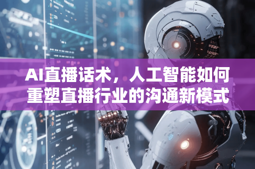 AI直播话术，人工智能如何重塑直播行业的沟通新模式-第1张图片-星博讯网络科技知识-SEO优化技巧|AI知识科普|互联网行业干货大全