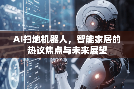 AI扫地机器人，智能家居的热议焦点与未来展望-第1张图片-星博讯网络科技知识-SEO优化技巧|AI知识科普|互联网行业干货大全