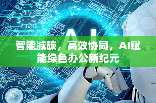 智能减碳，高效协同，AI赋能绿色办公新纪元