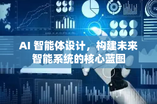 AI 智能体设计，构建未来智能系统的核心蓝图