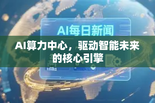 AI算力中心，驱动智能未来的核心引擎-第1张图片-星博讯网络科技知识-SEO优化技巧|AI知识科普|互联网行业干货大全