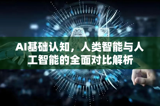 AI基础认知，人类智能与人工智能的全面对比解析
