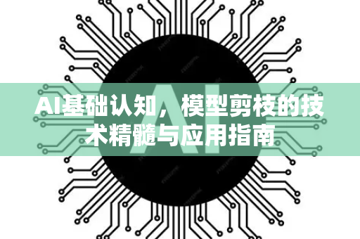 AI基础认知，模型剪枝的技术精髓与应用指南