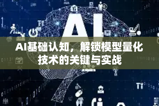 AI基础认知，解锁模型量化技术的关键与实战