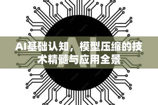 AI基础认知，模型压缩的技术精髓与应用全景