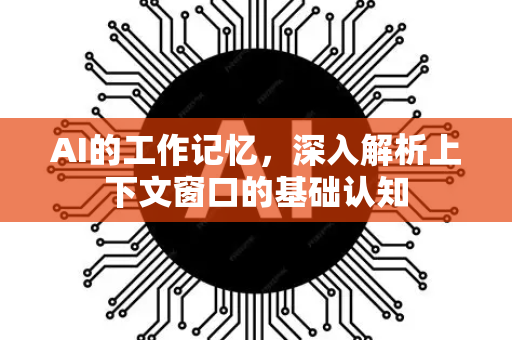 AI的工作记忆，深入解析上下文窗口的基础认知