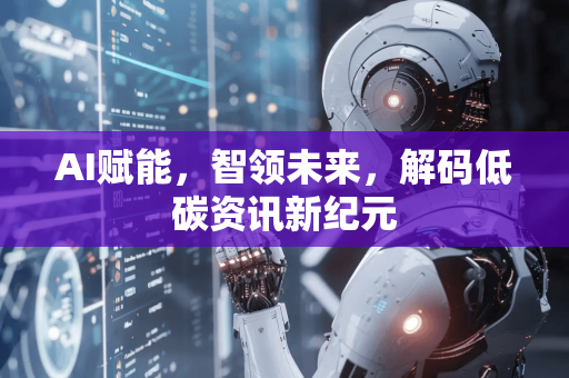 AI赋能，智领未来，解码低碳资讯新纪元-第1张图片-星博讯网络科技知识-SEO优化技巧|AI知识科普|互联网行业干货大全