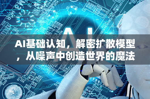 AI基础认知，解密扩散模型，从噪声中创造世界的魔法