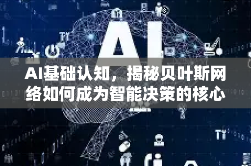 AI基础认知，揭秘贝叶斯网络如何成为智能决策的核心引擎