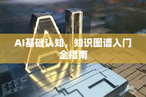 AI基础认知，知识图谱入门全指南