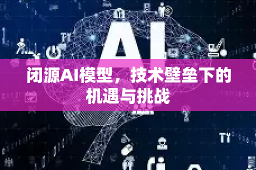 闭源AI模型，技术壁垒下的机遇与挑战