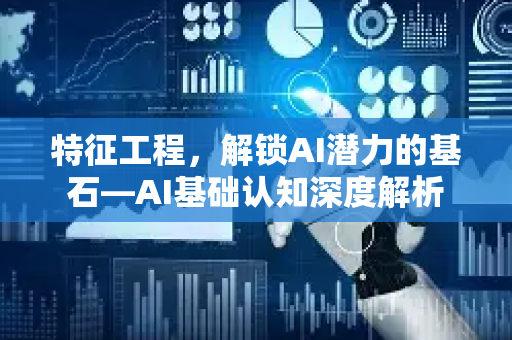 特征工程，解锁AI潜力的基石—AI基础认知深度解析