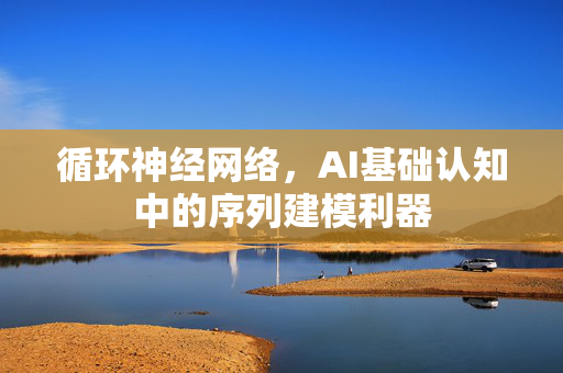 循环神经网络，AI基础认知中的序列建模利器