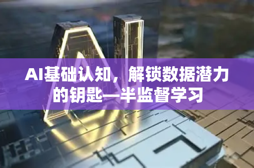 AI基础认知，解锁数据潜力的钥匙—半监督学习